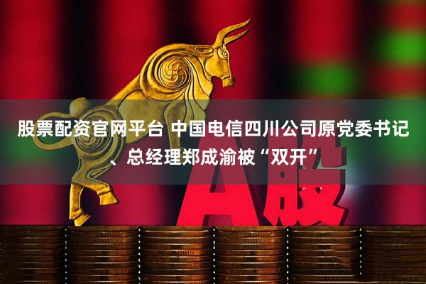 股票配资官网平台 中国电信四川公司原党委书记、总经理郑成渝被“双开”
