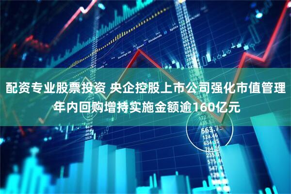 配资专业股票投资 央企控股上市公司强化市值管理 年内回购增持实施金额逾160亿元