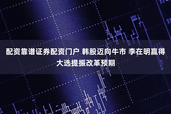 配资靠谱证券配资门户 韩股迈向牛市 李在明赢得大选提振改革预期