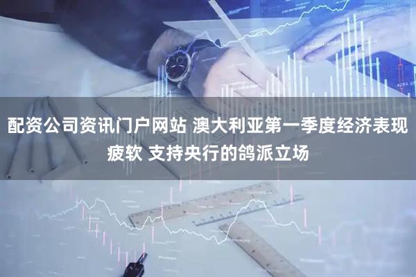 配资公司资讯门户网站 澳大利亚第一季度经济表现疲软 支持央行的鸽派立场