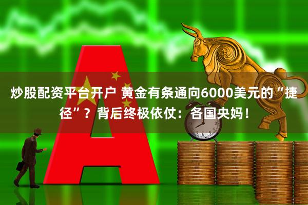 炒股配资平台开户 黄金有条通向6000美元的“捷径”？背后终极依仗：各国央妈！
