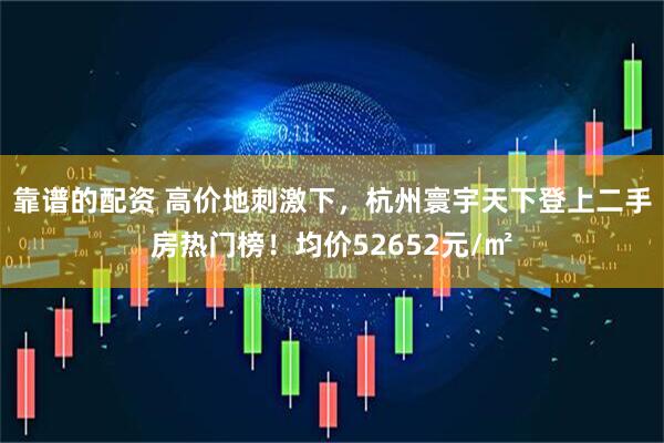 靠谱的配资 高价地刺激下，杭州寰宇天下登上二手房热门榜！均价52652元/㎡