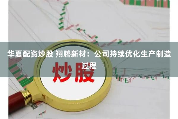 华夏配资炒股 翔腾新材：公司持续优化生产制造过程