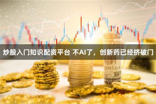 炒股入门知识配资平台 不AI了，创新药已经挤破门
