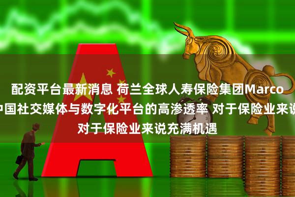 配资平台最新消息 荷兰全球人寿保险集团Marco KEIM：中国社交媒体与数字化平台的高渗透率 对于保险业来说充满机遇