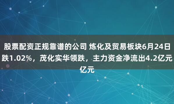 股票配资正规靠谱的公司 炼化及贸易板块6月24日跌1.02%，茂化实华领跌，主力资金净流出4.2亿元