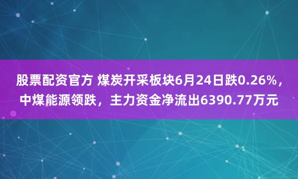 股票配资官方 煤炭开采板块6月24日跌0.26%，中煤能源领跌，主力资金净流出6390.77万元