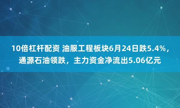 10倍杠杆配资 油服工程板块6月24日跌5.4%，通源石油领跌，主力资金净流出5.06亿元