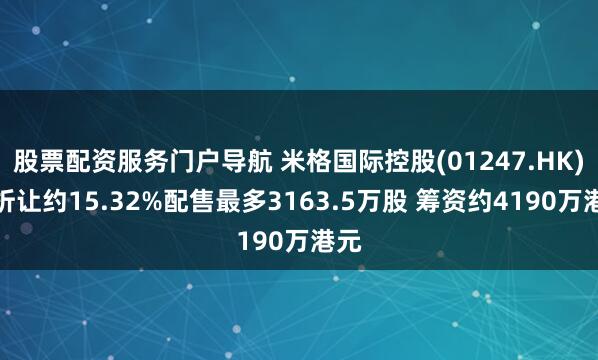 股票配资服务门户导航 米格国际控股(01247.HK)拟折让约15.32%配售最多3163.5万股 筹资约4190万港元
