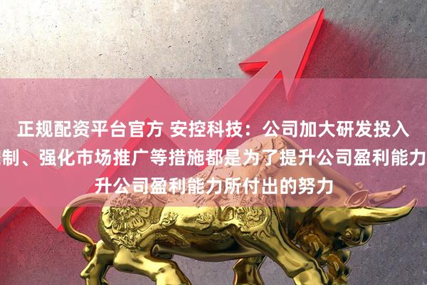 正规配资平台官方 安控科技：公司加大研发投入、优化成本控制、强化市场推广等措施都是为了提升公司盈利能力所付出的努力