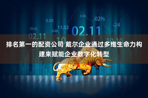 排名第一的配资公司 戴尔企业通过多维生命力构建来赋能企业数字化转型