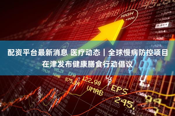 配资平台最新消息 医疗动态｜全球慢病防控项目在津发布健康膳食行动倡议