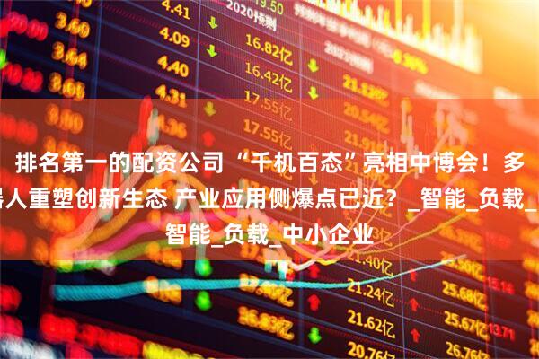 排名第一的配资公司 “千机百态”亮相中博会！多形态机器人重塑创新生态 产业应用侧爆点已近？_智能_负载_中小企业
