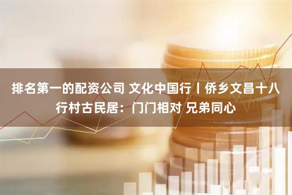 排名第一的配资公司 文化中国行丨侨乡文昌十八行村古民居：门门相对 兄弟同心