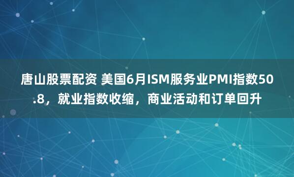 唐山股票配资 美国6月ISM服务业PMI指数50.8，就业指数收缩，商业活动和订单回升