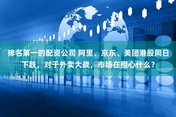 排名第一的配资公司 阿里、京东、美团港股同日下跌，对于外卖大战，市场在担心什么？