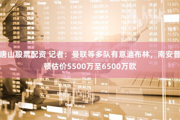 唐山股票配资 记者：曼联等多队有意迪布林，南安普顿估价5500万至6500万欧