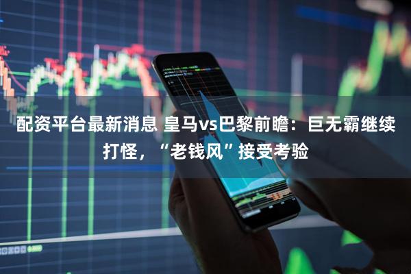 配资平台最新消息 皇马vs巴黎前瞻：巨无霸继续打怪，“老钱风”接受考验
