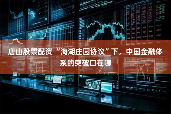 唐山股票配资 “海湖庄园协议”下，中国金融体系的突破口在哪