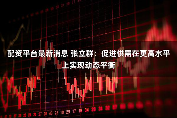 配资平台最新消息 张立群：促进供需在更高水平上实现动态平衡