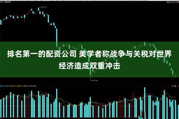 排名第一的配资公司 美学者称战争与关税对世界经济造成双重冲击