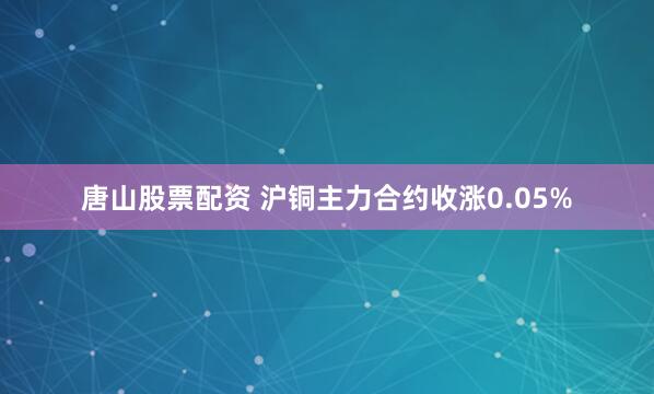 唐山股票配资 沪铜主力合约收涨0.05%