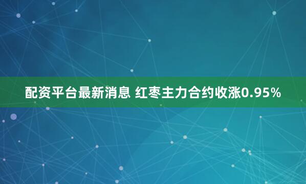 配资平台最新消息 红枣主力合约收涨0.95%