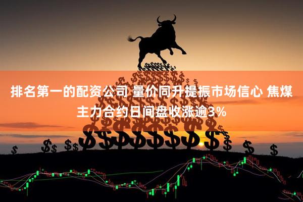 排名第一的配资公司 量价同升提振市场信心 焦煤主力合约日间盘收涨逾3%