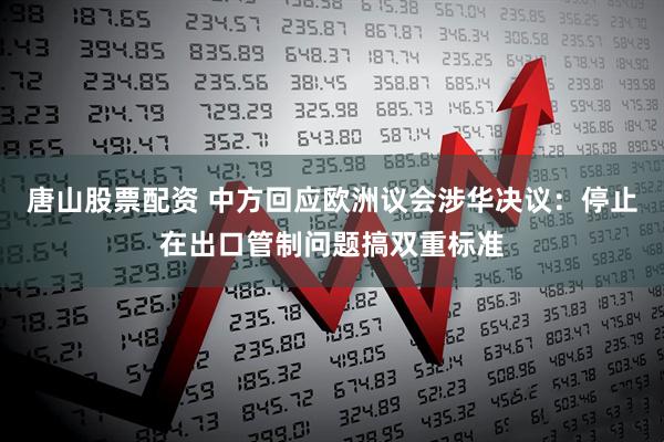 唐山股票配资 中方回应欧洲议会涉华决议：停止在出口管制问题搞双重标准