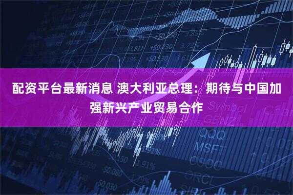配资平台最新消息 澳大利亚总理：期待与中国加强新兴产业贸易合作