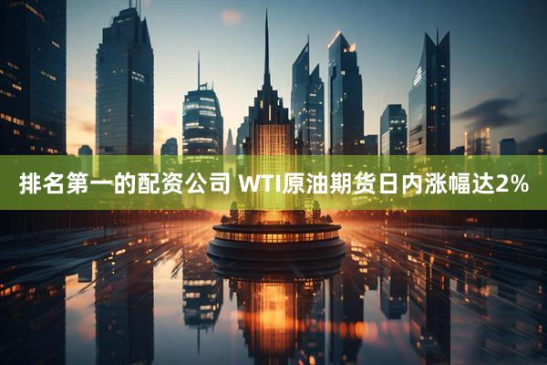排名第一的配资公司 WTI原油期货日内涨幅达2%