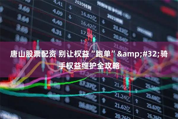 唐山股票配资 别让权益“跑单”&#32;骑手权益维护全攻略