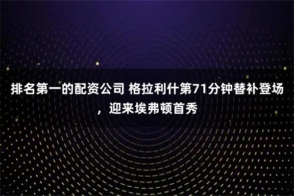 排名第一的配资公司 格拉利什第71分钟替补登场，迎来埃弗顿首秀
