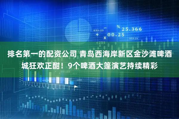 排名第一的配资公司 青岛西海岸新区金沙滩啤酒城狂欢正酣！9个啤酒大篷演艺持续精彩