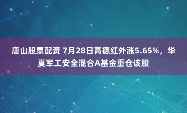 唐山股票配资 7月28日高德红外涨5.65%，华夏军工安全混合A基金重仓该股