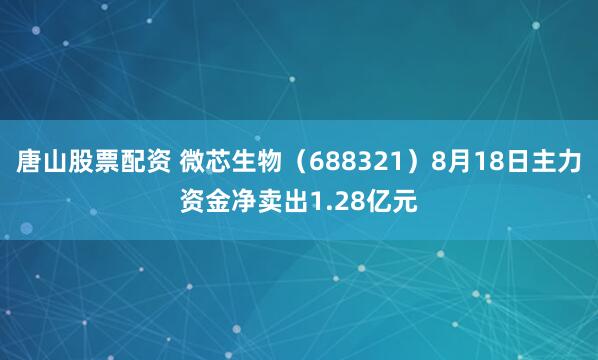 唐山股票配资 微芯生物（688321）8月18日主力资金净卖出1.28亿元