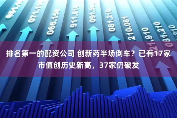 排名第一的配资公司 创新药半场倒车？已有17家市值创历史新高，37家仍破发