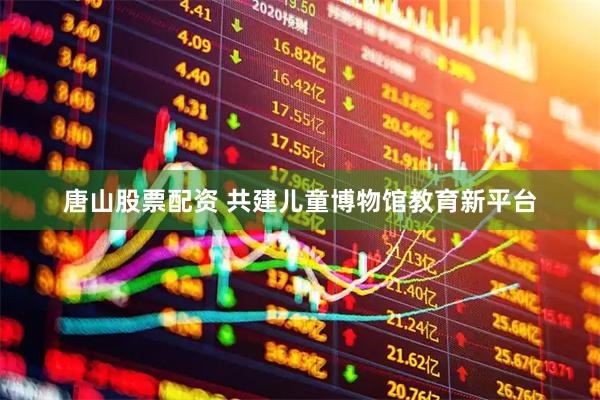 唐山股票配资 共建儿童博物馆教育新平台