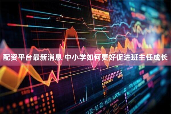配资平台最新消息 中小学如何更好促进班主任成长
