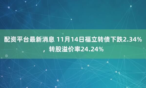 配资平台最新消息 11月14日福立转债下跌2.34%,转股溢价率24.24%