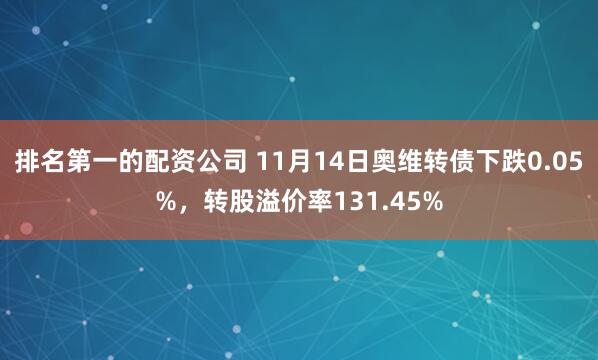 排名第一的配资公司 11月14日奥维转债下跌0.05%,转股溢价率131.45%