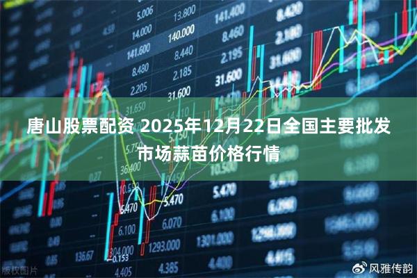 唐山股票配资 2025年12月22日全国主要批发市场蒜苗价格行情