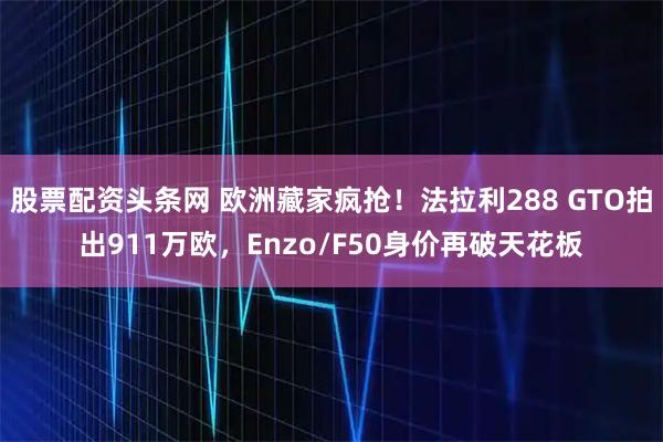 股票配资头条网 欧洲藏家疯抢！法拉利288 GTO拍出911万欧，Enzo/F50身价再破天花板