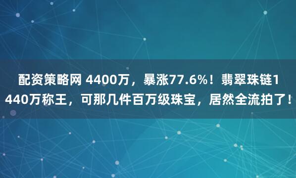 配资策略网 4400万，暴涨77.6%！翡翠珠链1440万称王，可那几件百万级珠宝，居然全流拍了！