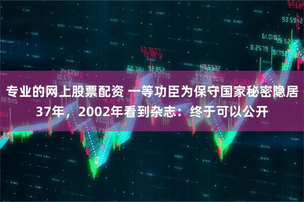 专业的网上股票配资 一等功臣为保守国家秘密隐居37年，2002年看到杂志：终于可以公开