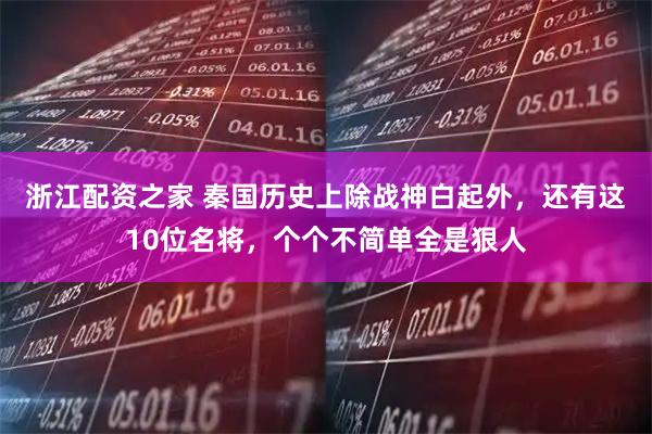浙江配资之家 秦国历史上除战神白起外，还有这10位名将，个个不简单全是狠人
