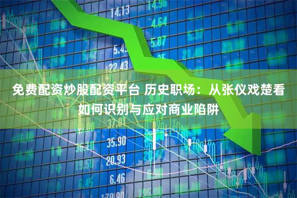 免费配资炒股配资平台 历史职场：从张仪戏楚看如何识别与应对商业陷阱